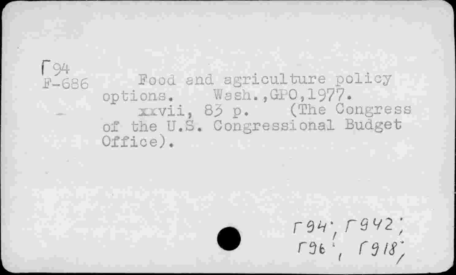 ﻿r 94
B-686
Pood. and. agriculture policy options. Wash.,GIO,1977.
xxvii, 89 p. (The Congress of the U.S. Congressional Budget Office).
r94‘z T9 V2 ;